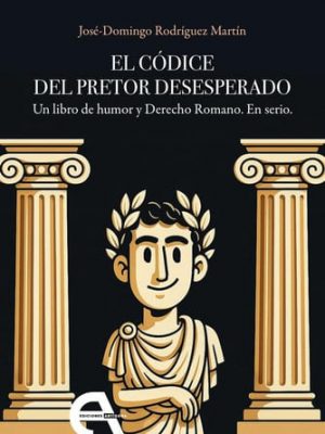 El códice del pretor desesperado - un libro de humor y derecho romano ; en serio