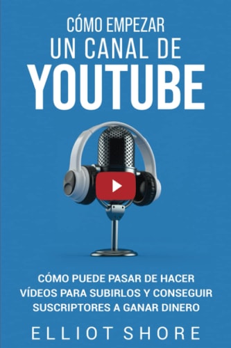Cómo empezar un canal de youtube: cómo puede pasar de hacer vídeos para subirlos y conseguir suscriptores a ganar dinero (spanish edition)
