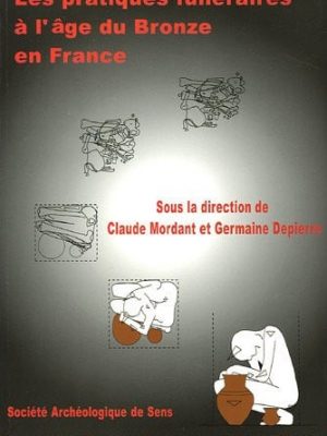 Les pratiques funéraires à l'âge de bronze en france: actes de la table ronde de sens-en-bourgogne, yonne, [salle de conférence du musée, 10-12 juin 1998]