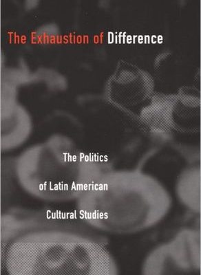The exhaustion of difference: the politics of latin american cultural studies (post-contemporary interventions)