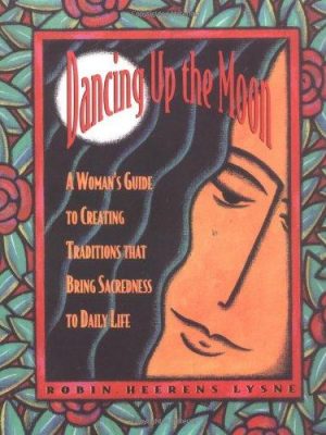 Dancing up the moon: a woman's guide to creating traditions that bring sacredness to daily life
