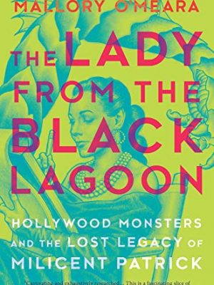 The lady from the black lagoon: hollywood monsters and the lost legacy of milicent patrick