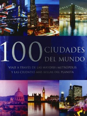 100 ciudades del mundo: viaje a traves de las mayores metropolis y las ciudades mas bellas del planeta (spanish edition)