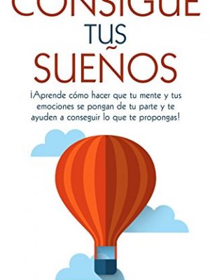 Consigue tus sueños.: ¡aprende cómo hacer que tu mente y tus emociones se pongan de tu parte y te ayuden a conseguir lo que te propongas! (spanish edition)
