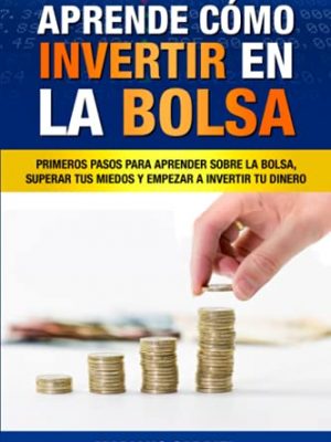 Aprende cómo invertir en la bolsa: primeros pasos para aprender sobre la bolsa, superar tus miedos y empezar a invertir tu dinero (spanish edition)