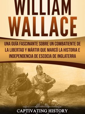William wallace: una guía fascinante sobre un combatiente de la libertad y mártir que marcó la historia e independencia de escocia de inglaterra ... el pasado de escocia) (spanish edition)