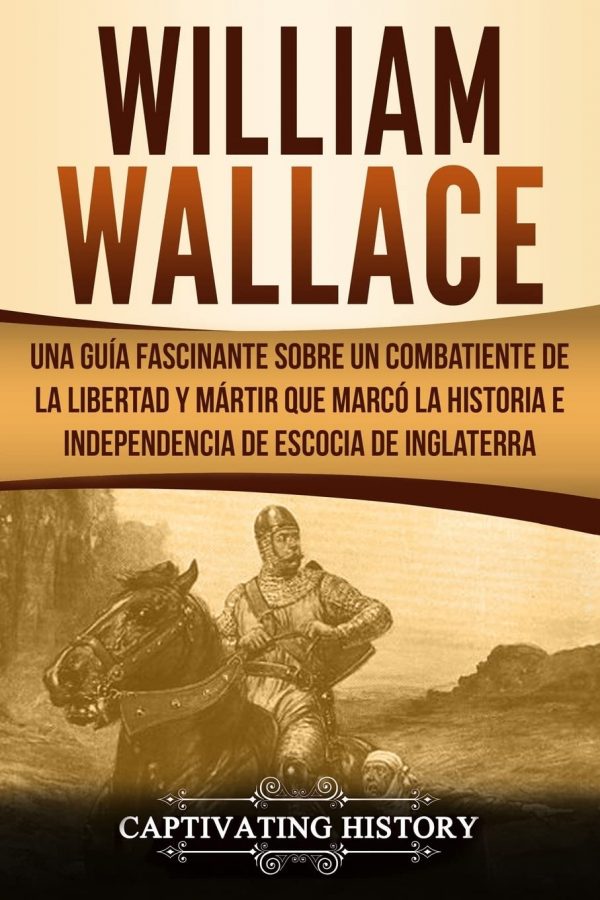 William wallace: una guía fascinante sobre un combatiente de la libertad y mártir que marcó la historia e independencia de escocia de inglaterra ... el pasado de escocia) (spanish edition)