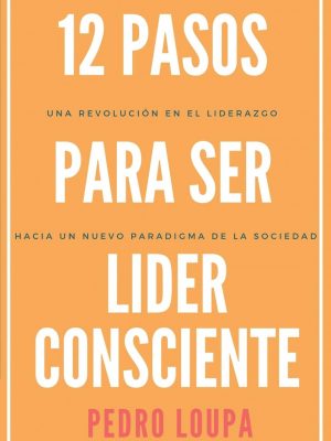 12 pasos para ser líder consciente: una revolución en el liderazgo, hacia un nuevo paradigma de la sociedad (spanish edition)
