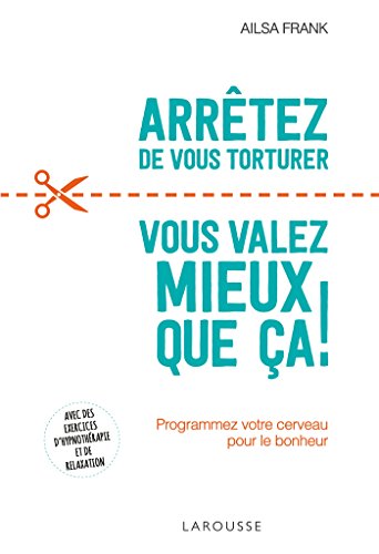 Arrêtez de vous torturer ... vous valez mieux que ça !: programmez votre cerveau pour le bonheur (essai - psychologie, 31183) (french edition)