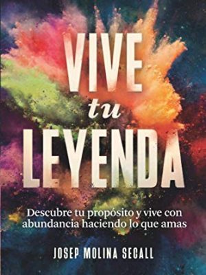 Vive tu leyenda: descubre tu propósito y vive con abundancia haciendo lo que amas (spanish edition)