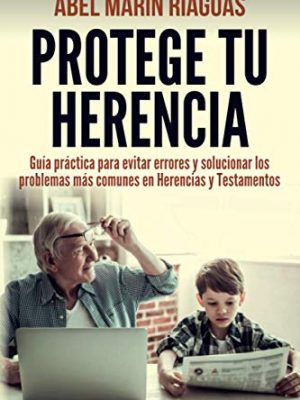 Protege tu herencia: guía práctica para evitar errores y solucionar los problemas más comunes en herencias y testamentos (spanish edition)