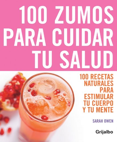 100 zumos para cuidar tu salud: 100 recetas naturales para estimular tu cuerpo y tu mente (spanish edition)