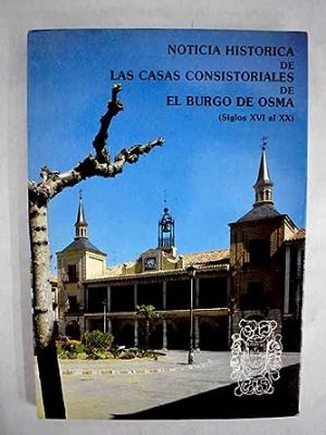 Noticia histórica de las casas consistoriales de el burgo de osma: (siglos xvi al xx)