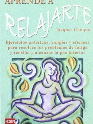 Aprende a relajarte: ejercicios prácticos, simples y eficaces para resolver los problemas de fatiga y tensión y alcanzar la paz interior. (spanish edition)