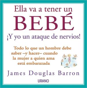Ella va a tener un bebé: todo lo que un hombre debe saber y hacer cuando la mujer a quien ama está embarazada (spanish edition)