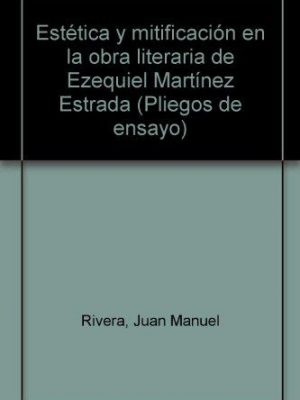 Estética y mitificación en la obra literaria de ezequiel martínez estrada (pliegos de ensayo) (spanish edition)